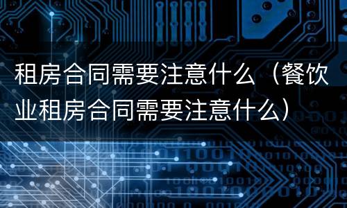 租房合同需要注意什么（餐饮业租房合同需要注意什么）