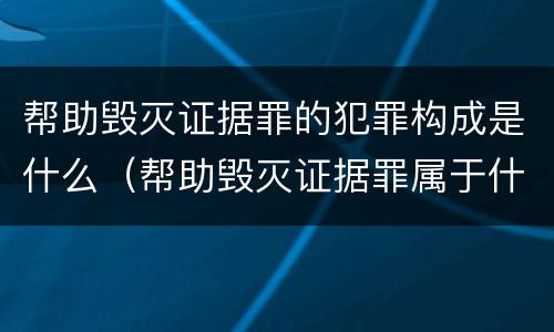 帮助毁灭证据罪的犯罪构成是什么（帮助毁灭证据罪属于什么犯罪类型）