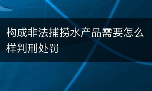 构成非法捕捞水产品需要怎么样判刑处罚