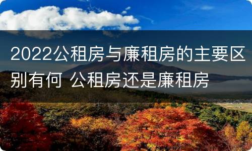 2022公租房与廉租房的主要区别有何 公租房还是廉租房