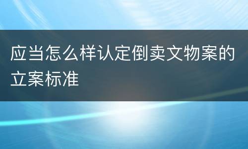 应当怎么样认定倒卖文物案的立案标准