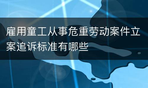 雇用童工从事危重劳动案件立案追诉标准有哪些
