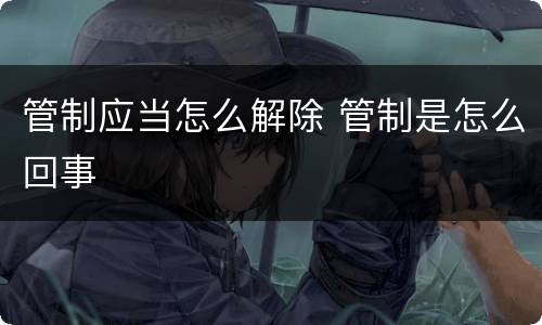 管制应当怎么解除 管制是怎么回事