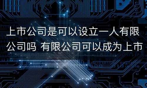 上市公司是可以设立一人有限公司吗 有限公司可以成为上市公司吗