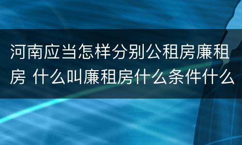 河南应当怎样分别公租房廉租房 什么叫廉租房什么条件什么叫公租房