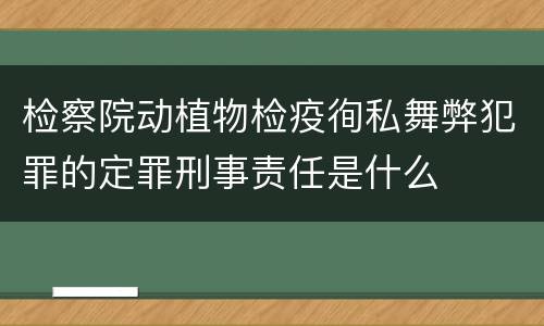 检察院动植物检疫徇私舞弊犯罪的定罪刑事责任是什么