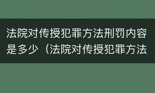 法院对传授犯罪方法刑罚内容是多少（法院对传授犯罪方法刑罚内容是多少条）