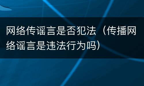 网络传谣言是否犯法（传播网络谣言是违法行为吗）
