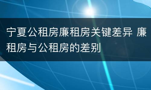 宁夏公租房廉租房关键差异 廉租房与公租房的差别