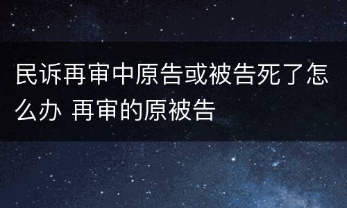 民诉再审中原告或被告死了怎么办 再审的原被告