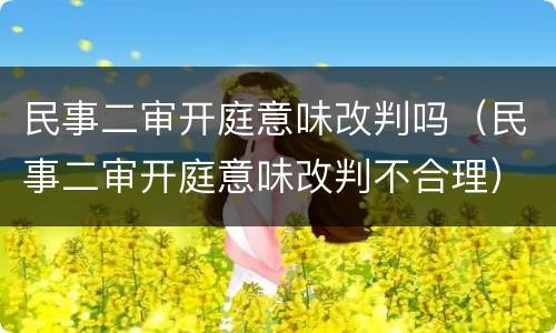 民事二审开庭意味改判吗（民事二审开庭意味改判不合理）