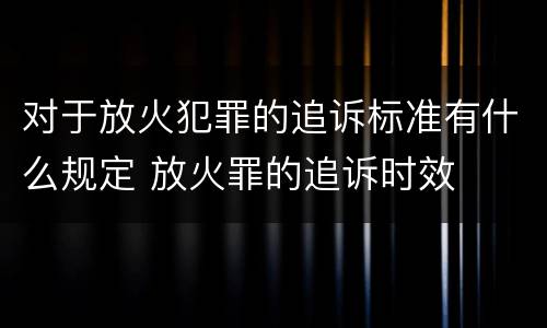对于放火犯罪的追诉标准有什么规定 放火罪的追诉时效
