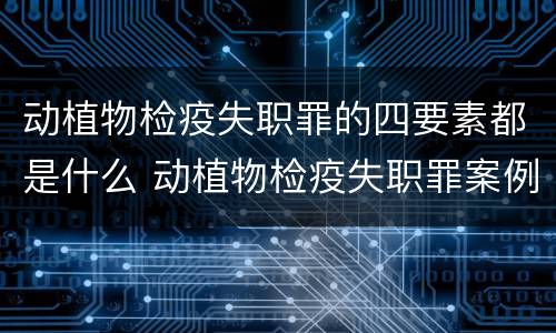动植物检疫失职罪的四要素都是什么 动植物检疫失职罪案例