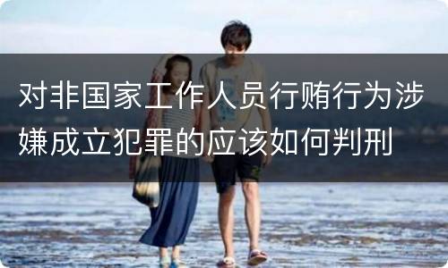 对非国家工作人员行贿行为涉嫌成立犯罪的应该如何判刑