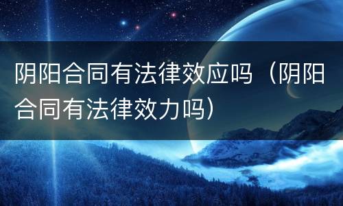 阴阳合同有法律效应吗（阴阳合同有法律效力吗）