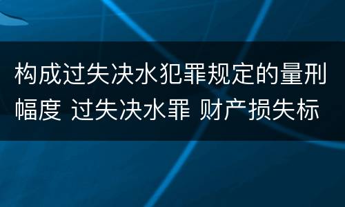 构成过失决水犯罪规定的量刑幅度 过失决水罪 财产损失标准