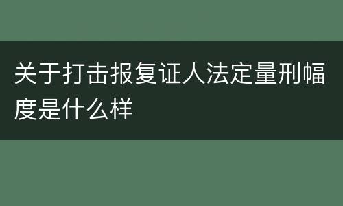 关于打击报复证人法定量刑幅度是什么样