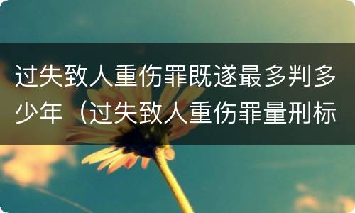 过失致人重伤罪既遂最多判多少年（过失致人重伤罪量刑标准）