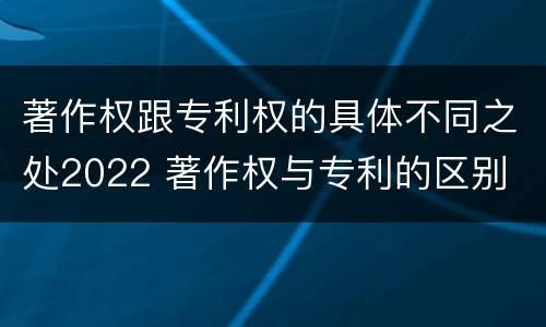 著作权跟专利权的具体不同之处2022 著作权与专利的区别
