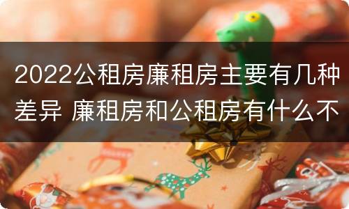 2022公租房廉租房主要有几种差异 廉租房和公租房有什么不同