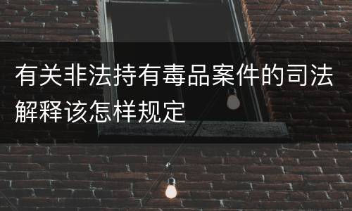 有关非法持有毒品案件的司法解释该怎样规定