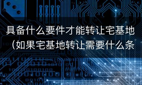 具备什么要件才能转让宅基地（如果宅基地转让需要什么条件）