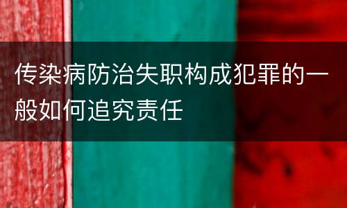 传染病防治失职构成犯罪的一般如何追究责任