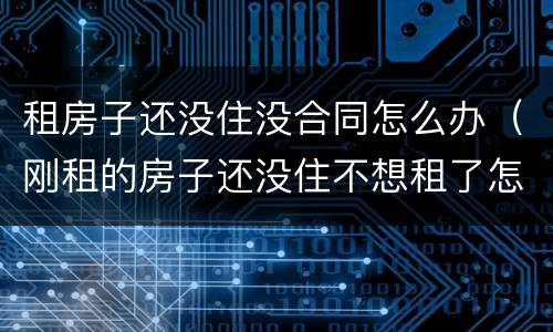 租房子还没住没合同怎么办（刚租的房子还没住不想租了怎么办签合同了）