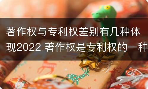 著作权与专利权差别有几种体现2022 著作权是专利权的一种吗