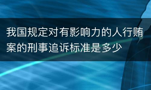 我国规定对有影响力的人行贿案的刑事追诉标准是多少