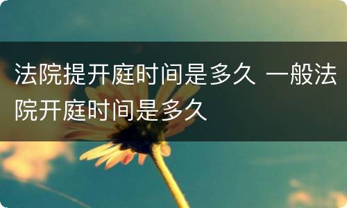 法院提开庭时间是多久 一般法院开庭时间是多久