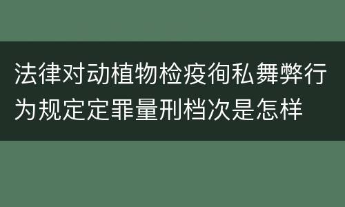 法律对动植物检疫徇私舞弊行为规定定罪量刑档次是怎样