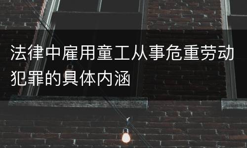 法律中雇用童工从事危重劳动犯罪的具体内涵