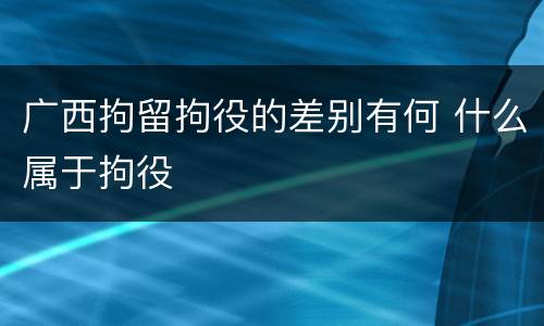 广西拘留拘役的差别有何 什么属于拘役
