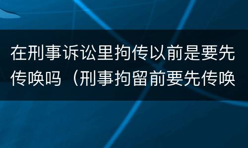 在刑事诉讼里拘传以前是要先传唤吗（刑事拘留前要先传唤吗）
