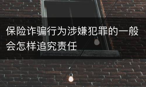 保险诈骗行为涉嫌犯罪的一般会怎样追究责任