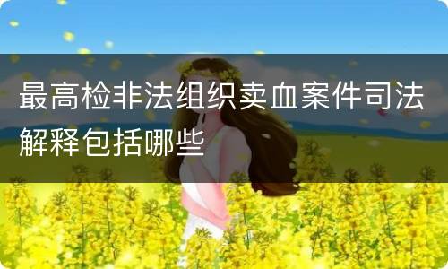 最高检非法组织卖血案件司法解释包括哪些