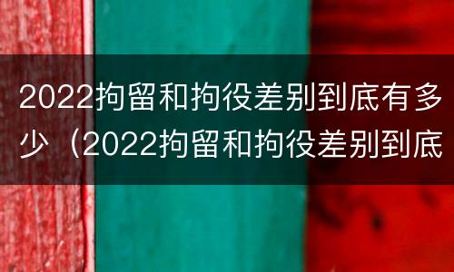2022拘留和拘役差别到底有多少（2022拘留和拘役差别到底有多少天）