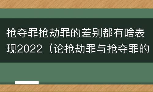 抢夺罪抢劫罪的差别都有啥表现2022（论抢劫罪与抢夺罪的界限）