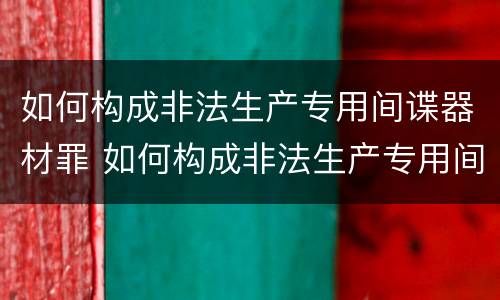 如何构成非法生产专用间谍器材罪 如何构成非法生产专用间谍器材罪量刑标准