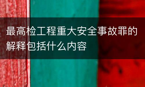 最高检工程重大安全事故罪的解释包括什么内容
