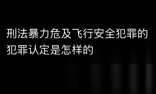 刑法暴力危及飞行安全犯罪的犯罪认定是怎样的