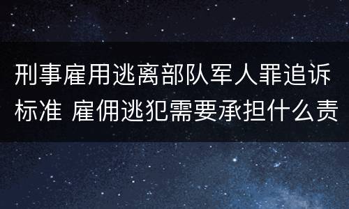 刑事雇用逃离部队军人罪追诉标准 雇佣逃犯需要承担什么责任