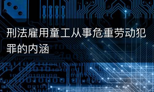 刑法雇用童工从事危重劳动犯罪的内涵