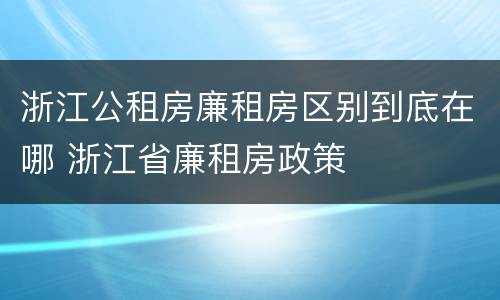 浙江公租房廉租房区别到底在哪 浙江省廉租房政策