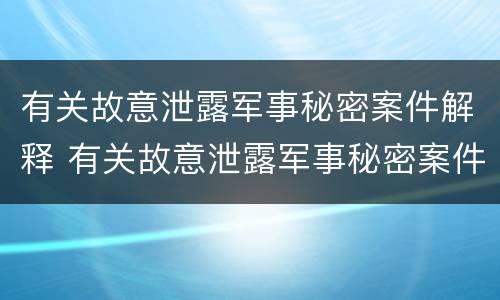 有关故意泄露军事秘密案件解释 有关故意泄露军事秘密案件解释正确的是