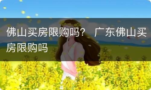 佛山买房限购吗？ 广东佛山买房限购吗