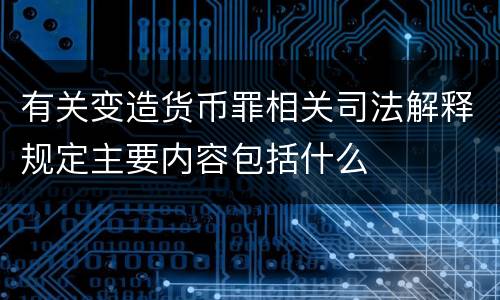 有关变造货币罪相关司法解释规定主要内容包括什么