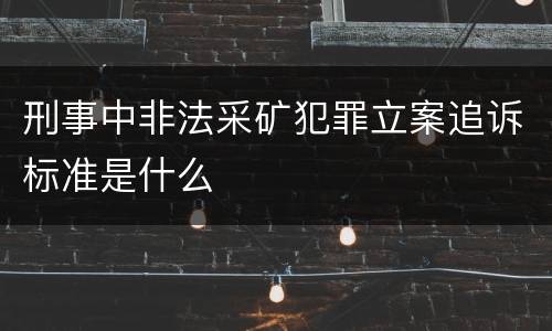 刑事中非法采矿犯罪立案追诉标准是什么