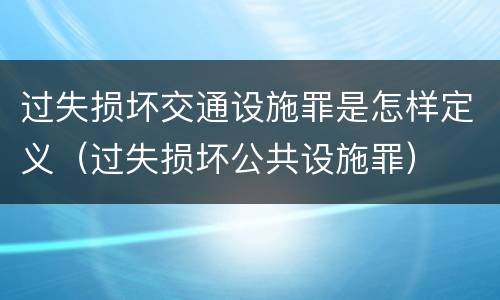 过失损坏交通设施罪是怎样定义（过失损坏公共设施罪）